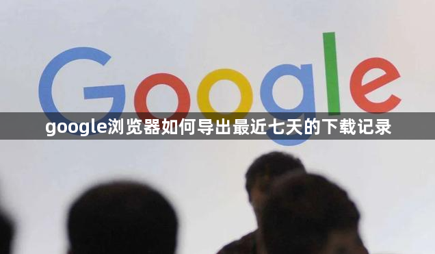 google浏览器如何导出最近七天的下载记录1