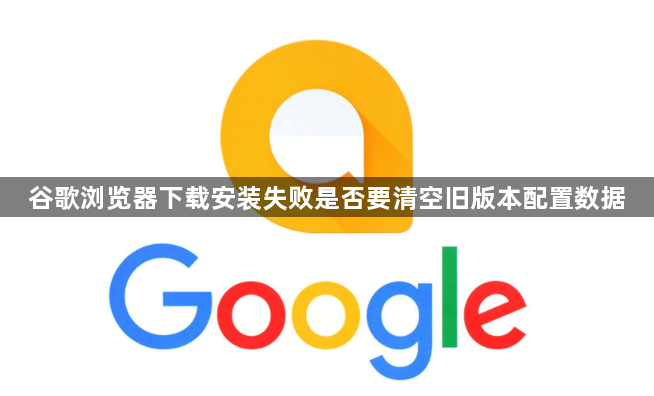 谷歌浏览器下载安装失败是否要清空旧版本配置数据1