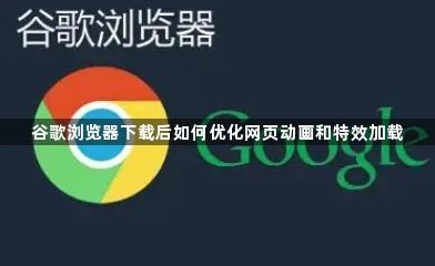 谷歌浏览器下载后如何优化网页动画和特效加载1