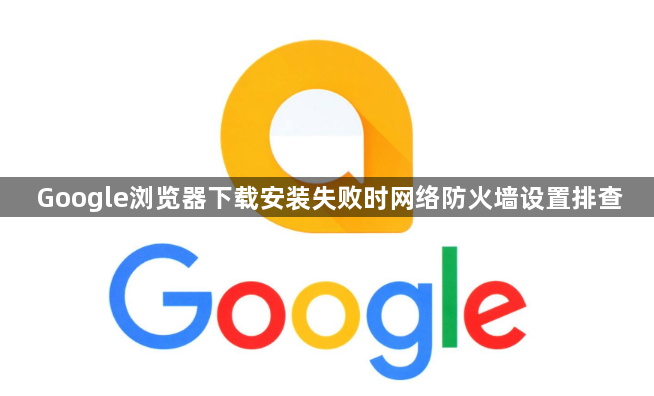 Google浏览器下载安装失败时网络防火墙设置排查1