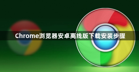 Chrome浏览器安卓离线版下载安装步骤1