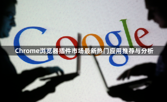 Chrome浏览器插件市场最新热门应用推荐与分析1