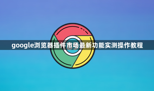 google浏览器插件市场最新功能实测操作教程1