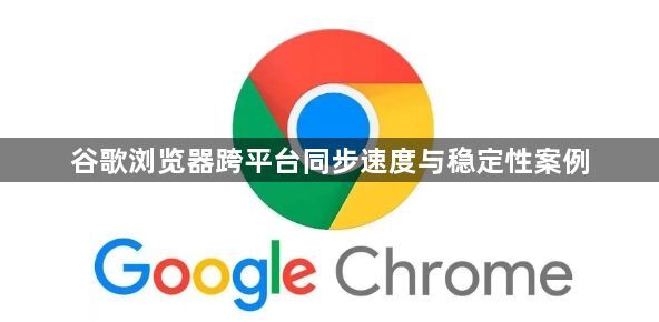 谷歌浏览器跨平台同步速度与稳定性案例1