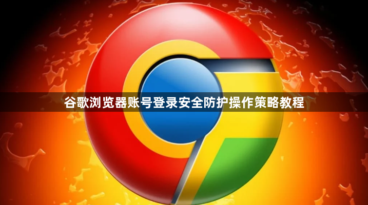 谷歌浏览器账号登录安全防护操作策略教程1