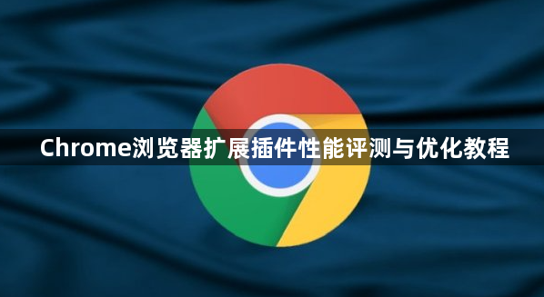 Chrome浏览器扩展插件性能评测与优化教程1