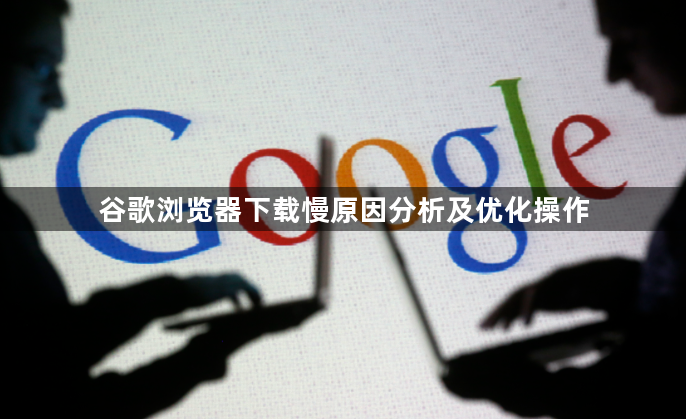 谷歌浏览器下载慢原因分析及优化操作1