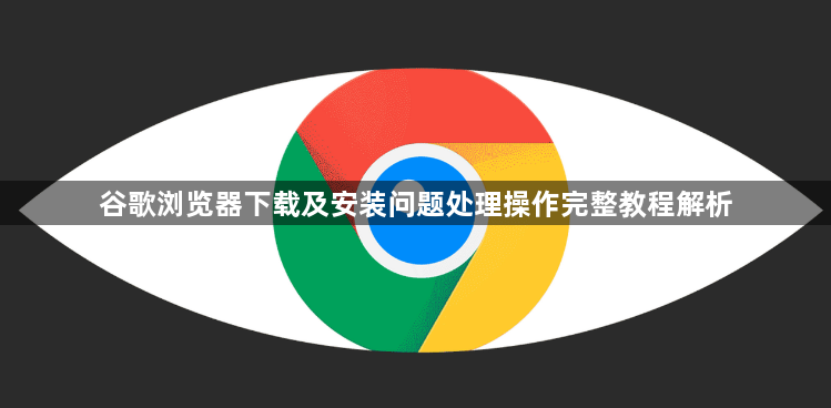 谷歌浏览器下载及安装问题处理操作完整教程解析1