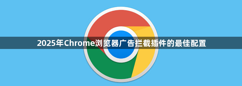 2025年Chrome浏览器广告拦截插件的最佳配置1