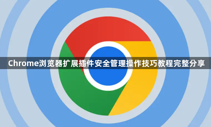Chrome浏览器扩展插件安全管理操作技巧教程完整分享1