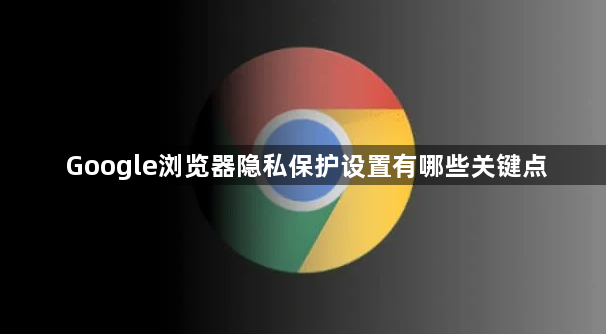 Google浏览器隐私保护设置有哪些关键点1