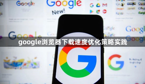 google浏览器下载速度优化策略实践1