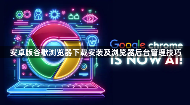 安卓版谷歌浏览器下载安装及浏览器后台管理技巧1