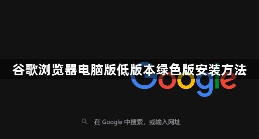 谷歌浏览器电脑版低版本绿色版安装方法1