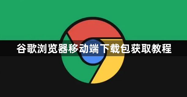谷歌浏览器移动端下载包获取教程1