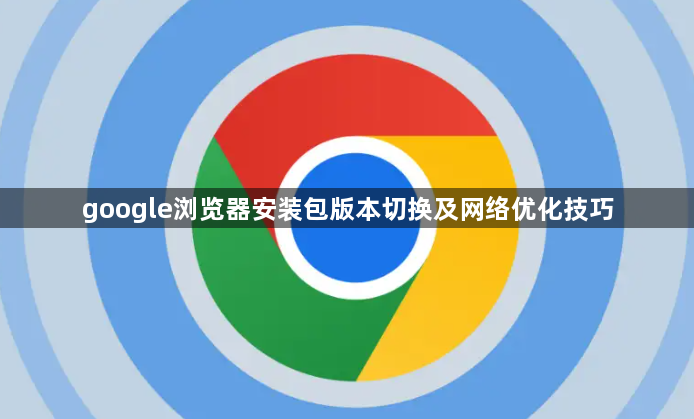 google浏览器安装包版本切换及网络优化技巧1
