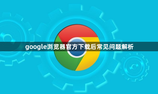 google浏览器官方下载后常见问题解析1