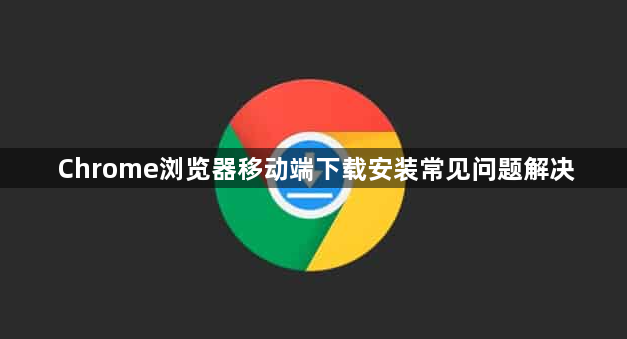 Chrome浏览器移动端下载安装常见问题解决1