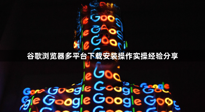 谷歌浏览器多平台下载安装操作实操经验分享1