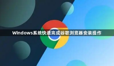 Windows系统快速完成谷歌浏览器安装操作1