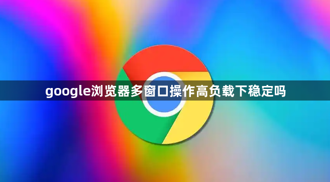 google浏览器多窗口操作高负载下稳定吗1