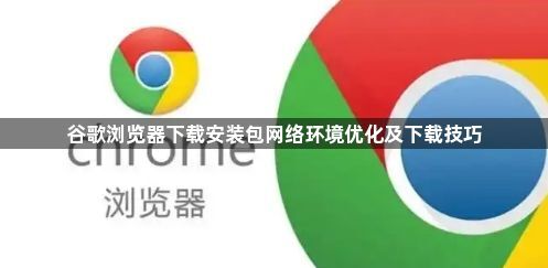 谷歌浏览器下载安装包网络环境优化及下载技巧1