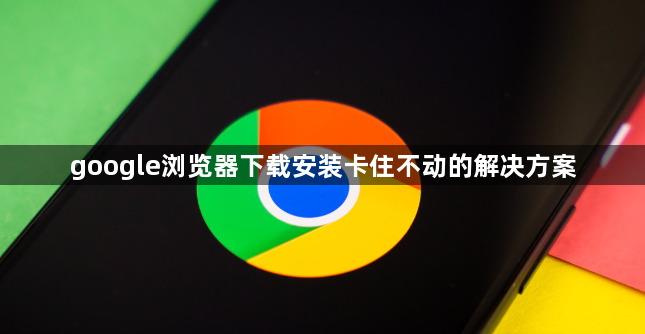 google浏览器下载安装卡住不动的解决方案1