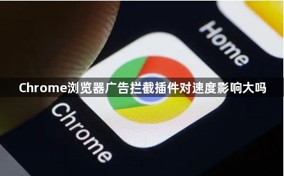Chrome浏览器广告拦截插件对速度影响大吗1