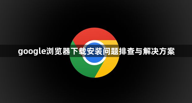 google浏览器下载安装问题排查与解决方案1