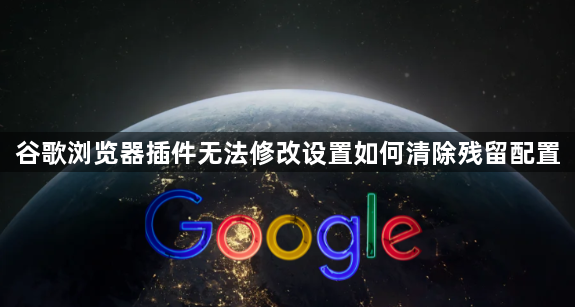 谷歌浏览器插件无法修改设置如何清除残留配置1