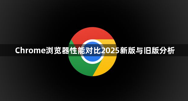 Chrome浏览器性能对比2025新版与旧版分析1