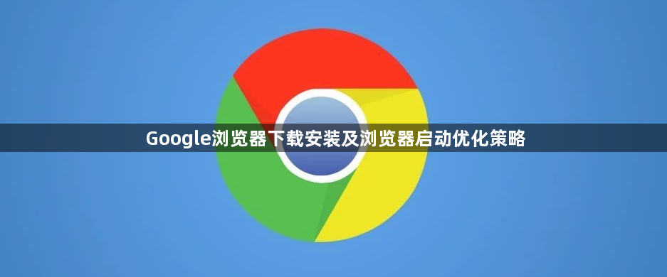 Google浏览器下载安装及浏览器启动优化策略1