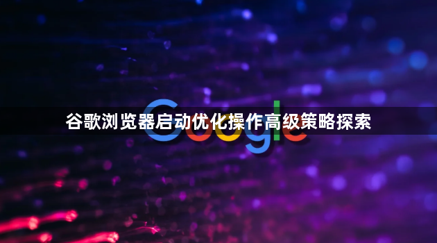 谷歌浏览器启动优化操作高级策略探索1