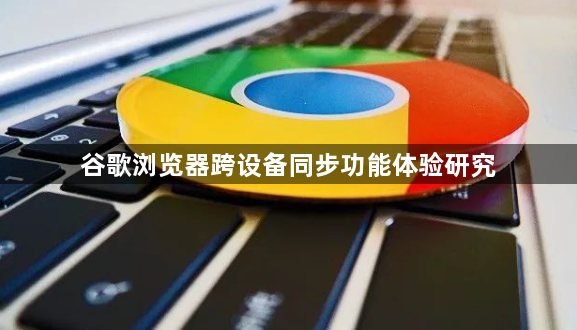 谷歌浏览器跨设备同步功能体验研究1