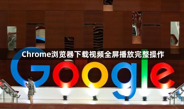 Chrome浏览器下载视频全屏播放完整操作1