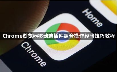 Chrome浏览器移动端插件组合操作经验技巧教程1