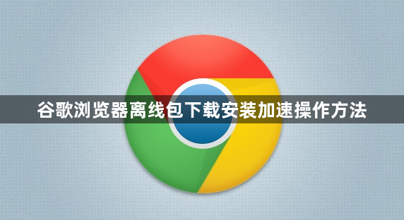 谷歌浏览器离线包下载安装加速操作方法1