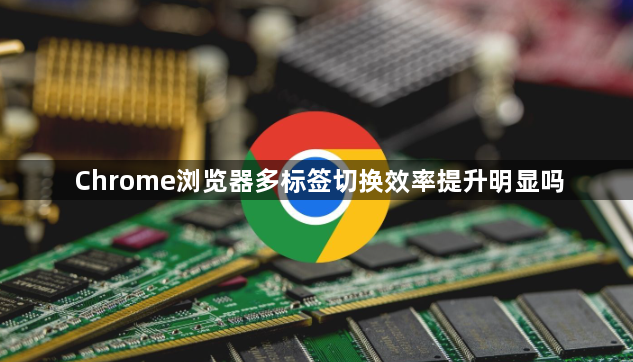Chrome浏览器多标签切换效率提升明显吗1