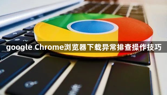 google Chrome浏览器下载异常排查操作技巧1