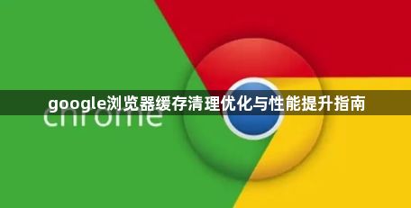 google浏览器缓存清理优化与性能提升指南1