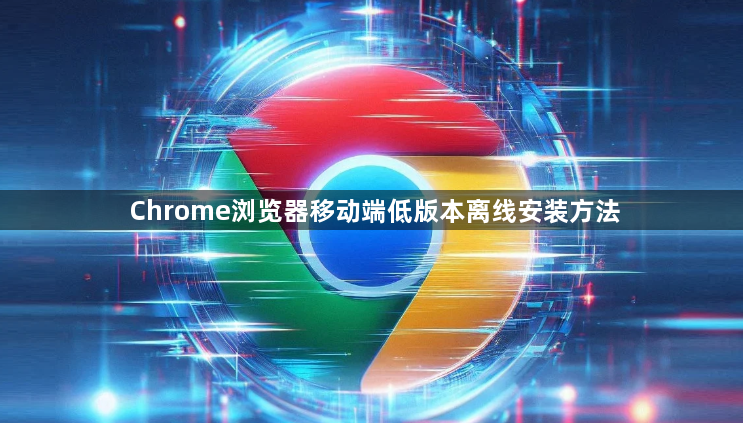 Chrome浏览器移动端低版本离线安装方法1