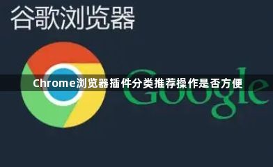 Chrome浏览器插件分类推荐操作是否方便1