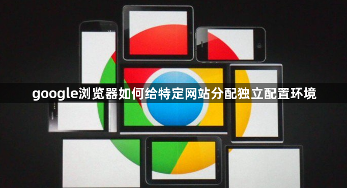google浏览器如何给特定网站分配独立配置环境1