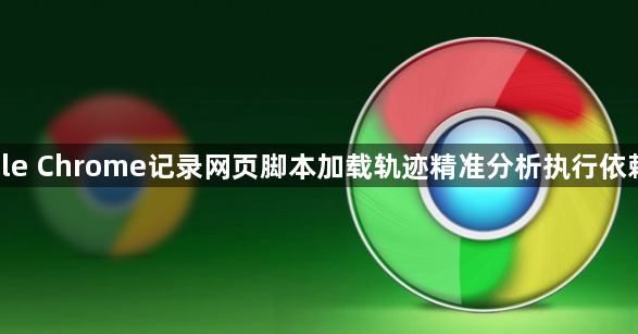 google Chrome记录网页脚本加载轨迹精准分析执行依赖关系1