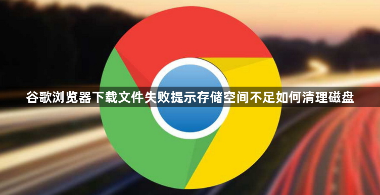 谷歌浏览器下载文件失败提示存储空间不足如何清理磁盘1