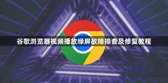 谷歌浏览器视频播放绿屏故障排查及修复教程1