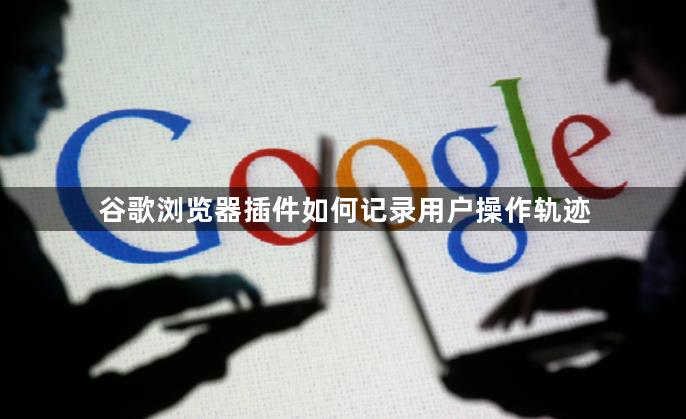 谷歌浏览器插件如何记录用户操作轨迹1