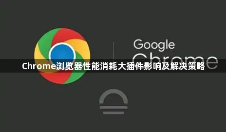 Chrome浏览器性能消耗大插件影响及解决策略1