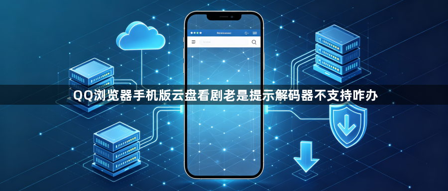 QQ浏览器手机版云盘看剧老是提示解码器不支持咋办1