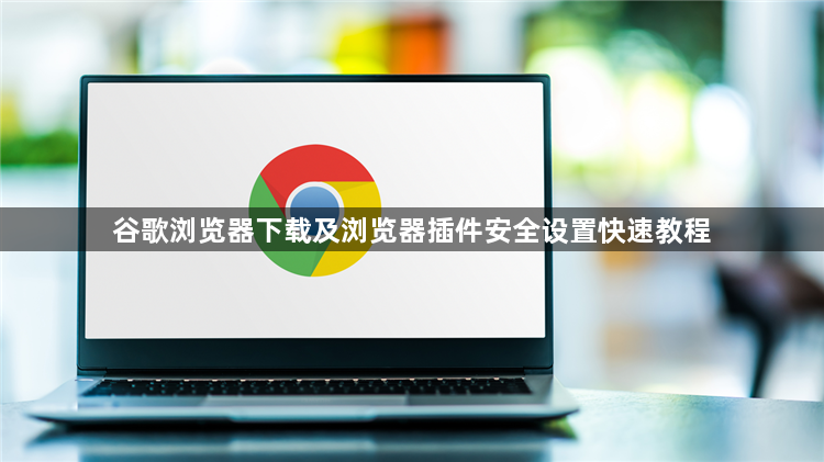 谷歌浏览器下载及浏览器插件安全设置快速教程1